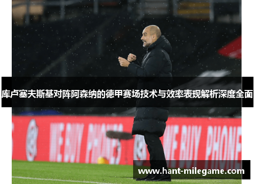 库卢塞夫斯基对阵阿森纳的德甲赛场技术与效率表现解析深度全面