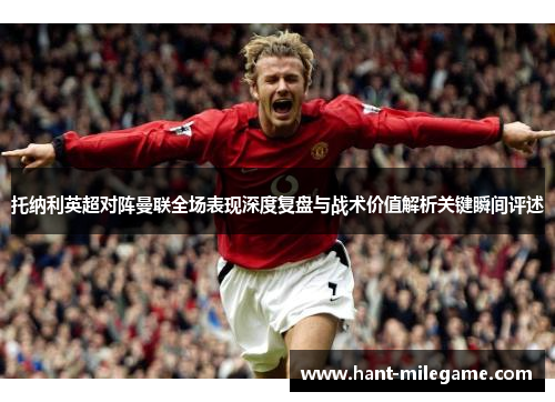 托纳利英超对阵曼联全场表现深度复盘与战术价值解析关键瞬间评述 托纳利英超对阵曼联全场表现深度复盘与战术价值解析关键瞬间评述
