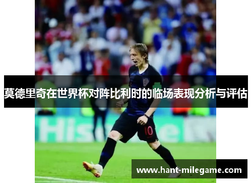 莫德里奇在世界杯对阵比利时的临场表现分析与评估 莫德里奇在世界杯对阵比利时的临场表现分析与评估
