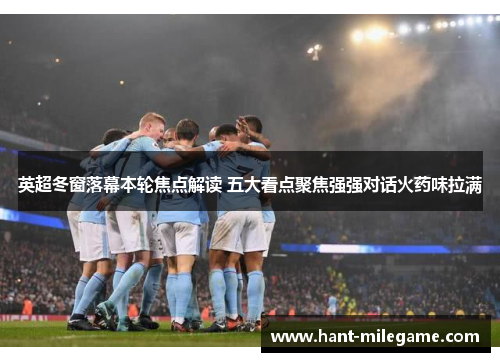 英超冬窗落幕本轮焦点解读 五大看点聚焦强强对话火药味拉满 英超冬窗落幕本轮焦点解读 五大看点聚焦强强对话火药味拉满