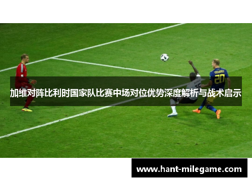 加维对阵比利时国家队比赛中场对位优势深度解析与战术启示 加维对阵比利时国家队比赛中场对位优势深度解析与战术启示