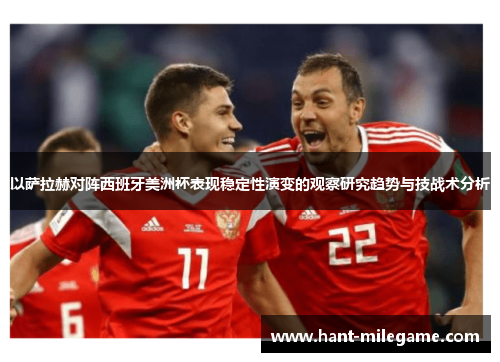 以萨拉赫对阵西班牙美洲杯表现稳定性演变的观察研究趋势与技战术分析