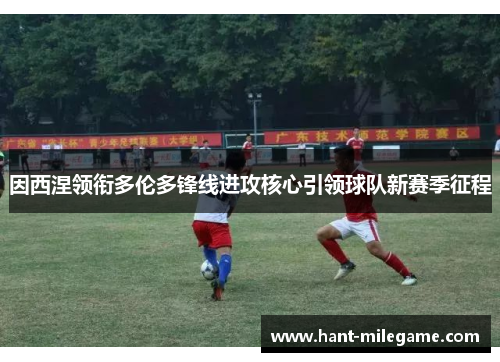 因西涅领衔多伦多锋线进攻核心引领球队新赛季征程