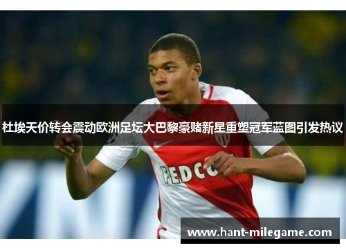 杜埃天价转会震动欧洲足坛大巴黎豪赌新星重塑冠军蓝图引发热议 杜埃天价转会震动欧洲足坛大巴黎豪赌新星重塑冠军蓝图引发热议