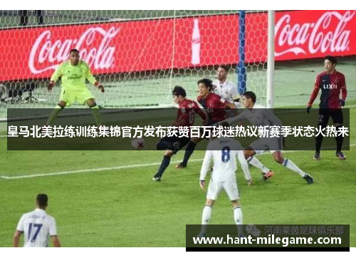皇马北美拉练训练集锦官方发布获赞百万球迷热议新赛季状态火热来 皇马北美拉练训练集锦官方发布获赞百万球迷热议新赛季状态火热来
