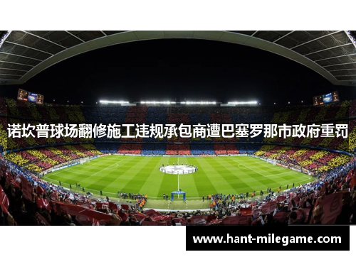 诺坎普球场翻修施工违规承包商遭巴塞罗那市政府重罚 诺坎普球场翻修施工违规承包商遭巴塞罗那市政府重罚