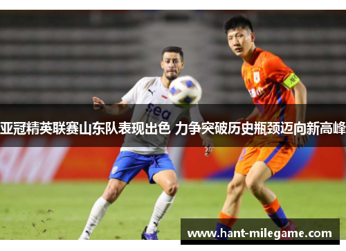 亚冠精英联赛山东队表现出色 力争突破历史瓶颈迈向新高峰
