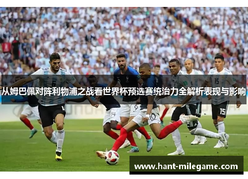 从姆巴佩对阵利物浦之战看世界杯预选赛统治力全解析表现与影响