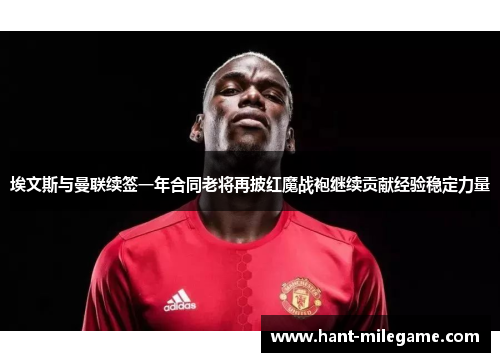 埃文斯与曼联续签一年合同老将再披红魔战袍继续贡献经验稳定力量