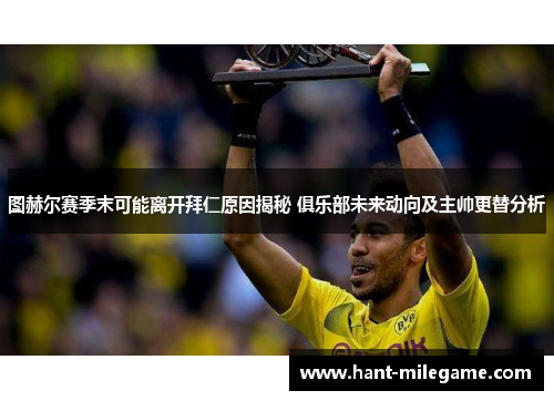 图赫尔赛季末可能离开拜仁原因揭秘 俱乐部未来动向及主帅更替分析