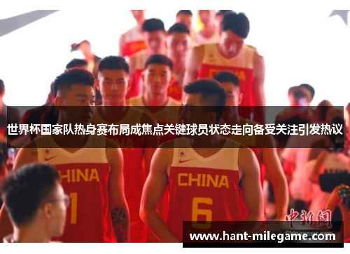 世界杯国家队热身赛布局成焦点关键球员状态走向备受关注引发热议 世界杯国家队热身赛布局成焦点关键球员状态走向备受关注引发热议