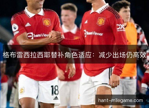 格布雷西拉西耶替补角色适应:减少出场仍高效 格布雷西拉西耶替补角色适应:减少出场仍高效