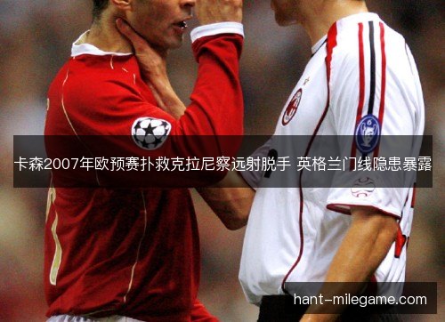 卡森2007年欧预赛扑救克拉尼察远射脱手 英格兰门线隐患暴露 卡森2007年欧预赛扑救克拉尼察远射脱手 英格兰门线隐患暴露